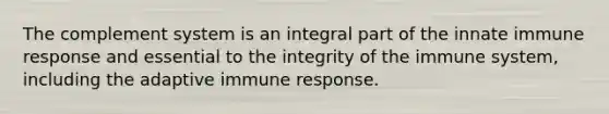 The complement system is an integral part of the innate immune response and essential to the integrity of the immune system, including the adaptive immune response.