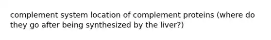 complement system location of complement proteins (where do they go after being synthesized by the liver?)