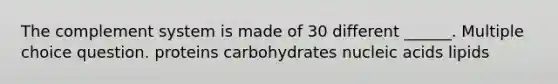 The complement system is made of 30 different ______. Multiple choice question. proteins carbohydrates nucleic acids lipids