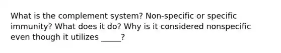 What is the complement system? Non-specific or specific immunity? What does it do? Why is it considered nonspecific even though it utilizes _____?