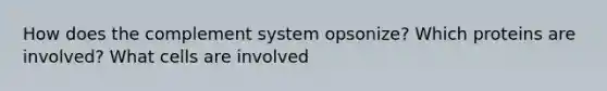 How does the complement system opsonize? Which proteins are involved? What cells are involved