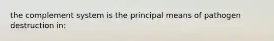 the complement system is the principal means of pathogen destruction in: