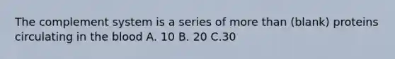 The complement system is a series of more than (blank) proteins circulating in the blood A. 10 B. 20 C.30