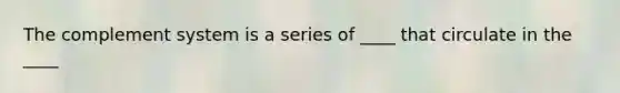The complement system is a series of ____ that circulate in the ____