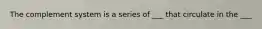 The complement system is a series of ___ that circulate in the ___