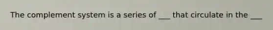 The complement system is a series of ___ that circulate in the ___