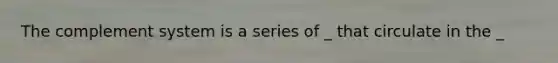 The complement system is a series of _ that circulate in the _