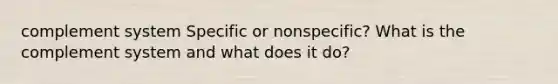 complement system Specific or nonspecific? What is the complement system and what does it do?