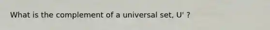 What is the complement of a universal set, U' ?