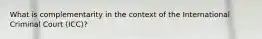 What is complementarity in the context of the International Criminal Court (ICC)?