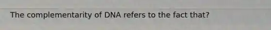 The complementarity of DNA refers to the fact that?