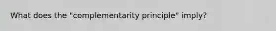 What does the "complementarity principle" imply?