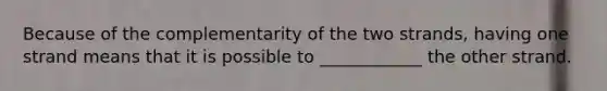 Because of the complementarity of the two strands, having one strand means that it is possible to ____________ the other strand.