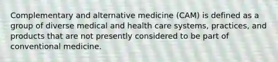 Complementary and alternative medicine (CAM) is defined as a group of diverse medical and health care systems, practices, and products that are not presently considered to be part of conventional medicine.​