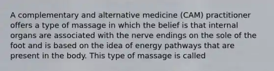 A complementary and alternative medicine (CAM) practitioner offers a type of massage in which the belief is that internal organs are associated with the nerve endings on the sole of the foot and is based on the idea of energy pathways that are present in the body. This type of massage is called