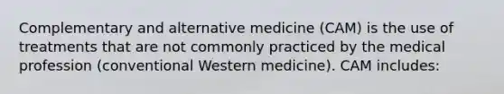 Complementary and alternative medicine (CAM) is the use of treatments that are not commonly practiced by the medical profession (conventional Western medicine). CAM includes: