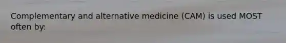 Complementary and alternative medicine (CAM) is used MOST often by: