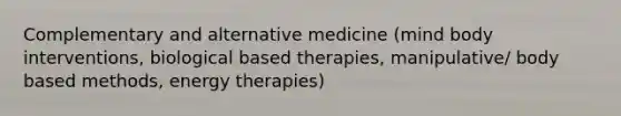 Complementary and alternative medicine (mind body interventions, biological based therapies, manipulative/ body based methods, energy therapies)