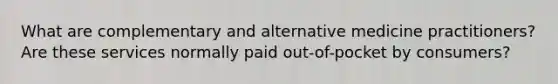 What are complementary and alternative medicine practitioners? Are these services normally paid out-of-pocket by consumers?