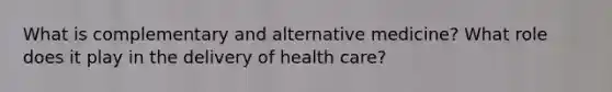 What is complementary and alternative medicine? What role does it play in the delivery of health care?