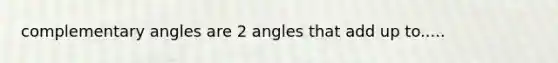 complementary angles are 2 angles that add up to.....