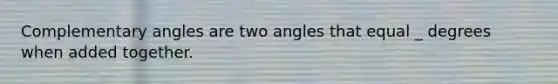 Complementary angles are two angles that equal _ degrees when added together.