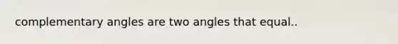 complementary angles are two angles that equal..