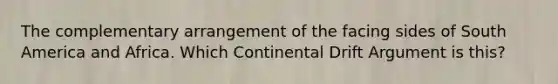 The complementary arrangement of the facing sides of South America and Africa. Which Continental Drift Argument is this?