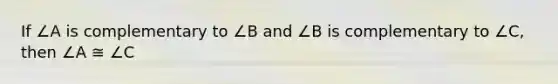 If ∠A is complementary to ∠B and ∠B is complementary to ∠C, then ∠A ≅ ∠C