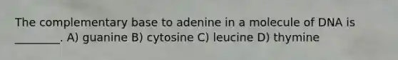 The complementary base to adenine in a molecule of DNA is ________. A) guanine B) cytosine C) leucine D) thymine