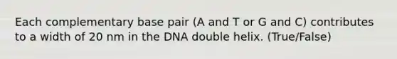 Each complementary base pair (A and T or G and C) contributes to a width of 20 nm in the DNA double helix. (True/False)