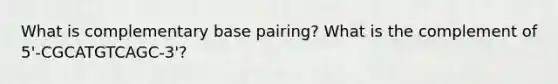 What is complementary base pairing? What is the complement of 5'-CGCATGTCAGC-3'?