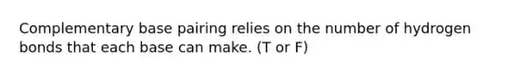 Complementary base pairing relies on the number of hydrogen bonds that each base can make. (T or F)
