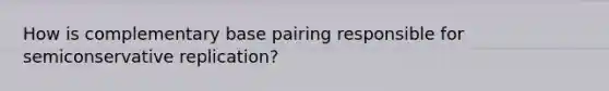 How is complementary base pairing responsible for semiconservative replication?