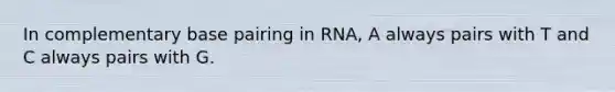 In complementary base pairing in RNA, A always pairs with T and C always pairs with G.