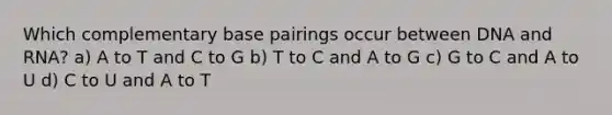 Which complementary base pairings occur between DNA and RNA? a) A to T and C to G b) T to C and A to G c) G to C and A to U d) C to U and A to T