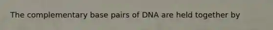 The complementary base pairs of DNA are held together by