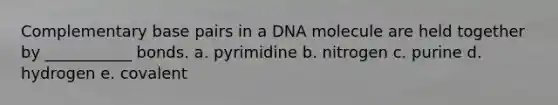 Complementary base pairs in a DNA molecule are held together by ___________ bonds. a. pyrimidine b. nitrogen c. purine d. hydrogen e. covalent