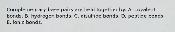 Complementary base pairs are held together by: A. covalent bonds. B. hydrogen bonds. C. disulfide bonds. D. peptide bonds. E. ionic bonds.