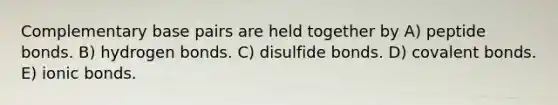 Complementary base pairs are held together by A) peptide bonds. B) hydrogen bonds. C) disulfide bonds. D) covalent bonds. E) ionic bonds.