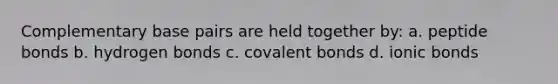 Complementary base pairs are held together by: a. peptide bonds b. hydrogen bonds c. covalent bonds d. ionic bonds