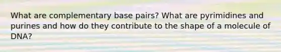 What are complementary base pairs? What are pyrimidines and purines and how do they contribute to the shape of a molecule of DNA?