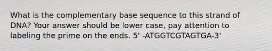 What is the complementary base sequence to this strand of DNA? Your answer should be lower case, pay attention to labeling the prime on the ends. 5' -ATGGTCGTAGTGA-3'