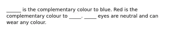 ______ is the complementary colour to blue. Red is the complementary colour to _____. _____ eyes are neutral and can wear any colour.