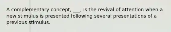 A complementary concept, ___, is the revival of attention when a new stimulus is presented following several presentations of a previous stimulus.