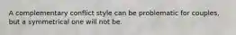 A complementary conflict style can be problematic for couples, but a symmetrical one will not be.