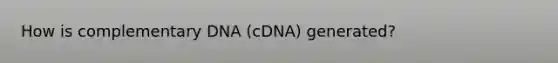 How is complementary DNA (cDNA) generated?