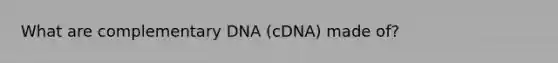 What are complementary DNA (cDNA) made of?