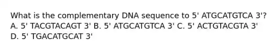 What is the complementary DNA sequence to 5' ATGCATGTCA 3'? A. 5' TACGTACAGT 3' B. 5' ATGCATGTCA 3' C. 5' ACTGTACGTA 3' D. 5' TGACATGCAT 3'