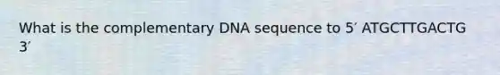 What is the complementary DNA sequence to 5′ ATGCTTGACTG 3′